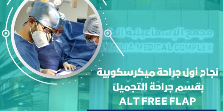 نجاح أول جراحة ميكرسكوبية ALT FREE FLAP تحت مظلة التأمين الشامل بمجمع الإسماعيلية الطبي 1